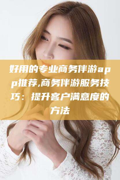 丹东好用的专业商务伴游app推荐,商务伴游服务技巧：提升客户满意度的方法