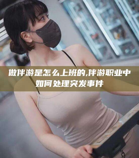 丹东做伴游是怎么上班的,伴游职业中如何处理突发事件