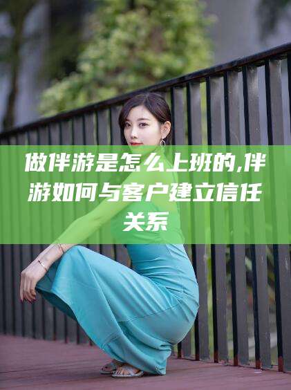 丹东做伴游是怎么上班的,伴游如何与客户建立信任关系