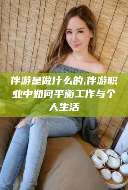 丹东伴游是做什么的,伴游职业中如何平衡工作与个人生活