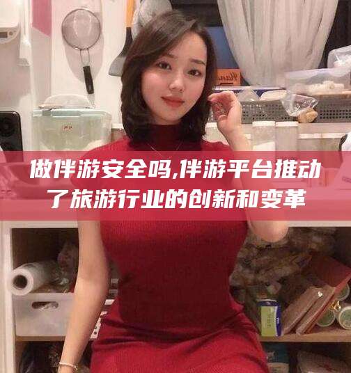 丹东做伴游安全吗,伴游平台推动了旅游行业的创新和变革