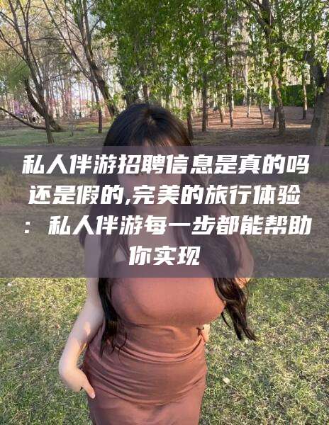 丹东私人伴游招聘信息是真的吗还是假的,完美的旅行体验：私人伴游每一步都能帮助你实现