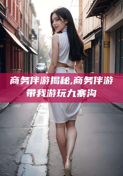 丹东商务伴游揭秘,商务伴游带我游玩九寨沟