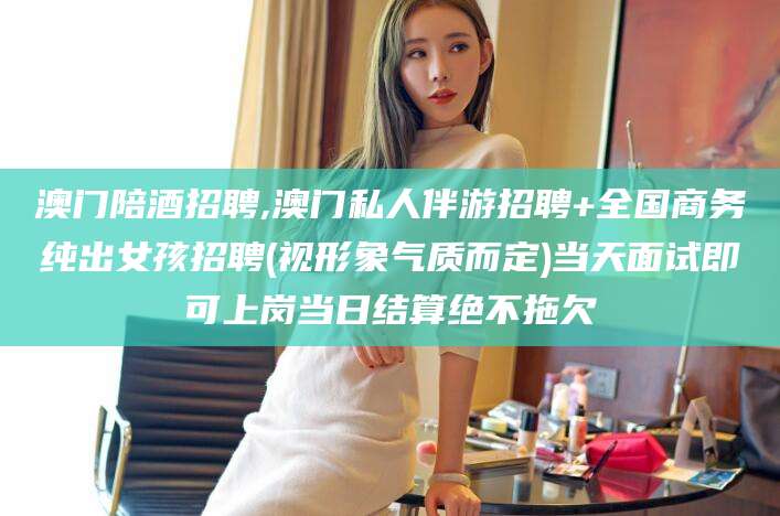 丹东澳门陪酒招聘,澳门私人伴游招聘+全国商务纯出女孩招聘(视形象气质而定)当天面试即可上岗当日结算绝不拖欠