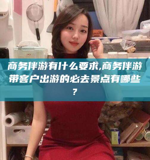 丹东商务伴游有什么要求,商务伴游带客户出游的必去景点有哪些?