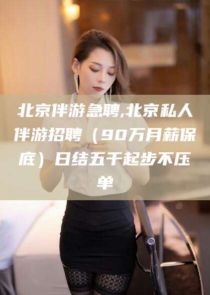 丹东北京伴游急聘,北京私人伴游招聘（90万月薪保底）日结五千起步不压单