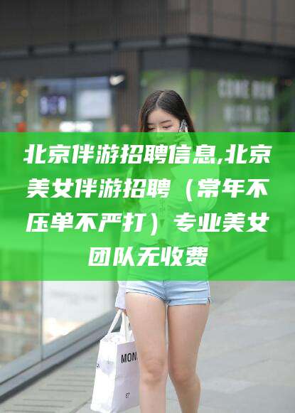 丹东北京伴游招聘信息,北京美女伴游招聘（常年不压单不严打）专业美女团队无收费