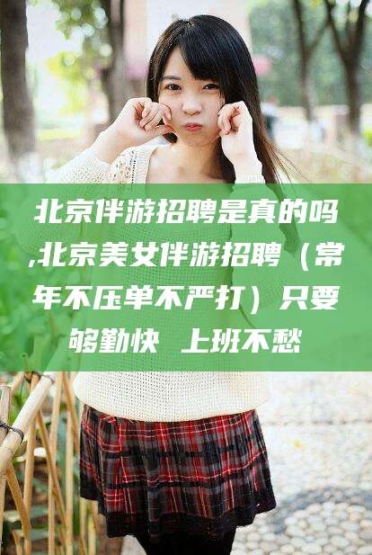 丹东北京伴游招聘是真的吗,北京美女伴游招聘（常年不压单不严打）只要够勤快 上班不愁