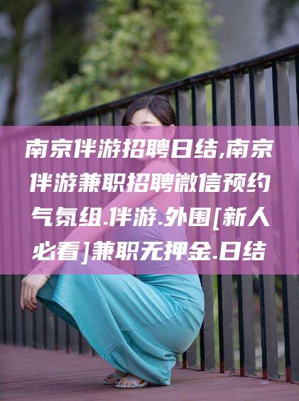 丹东南京伴游招聘日结,南京伴游兼职招聘微信预约气氛组.伴游.外围[新人必看]兼职无押金.日结