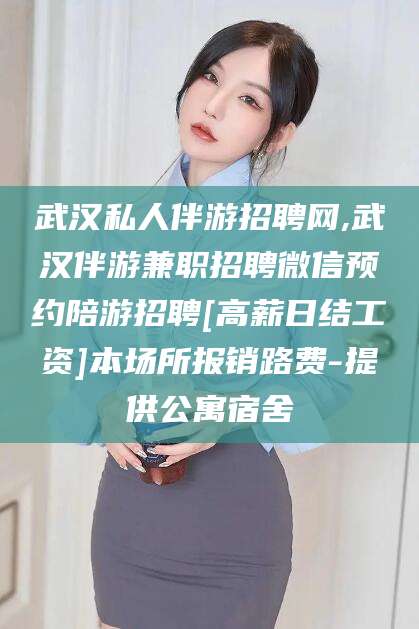 丹东武汉私人伴游招聘网,武汉伴游兼职招聘微信预约陪游招聘[高薪日结工资]本场所报销路费-提供公寓宿舍