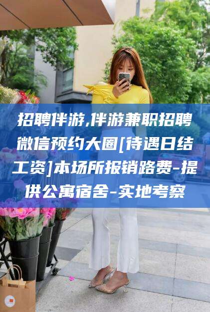 丹东招聘伴游,伴游兼职招聘微信预约大圈[待遇日结工资]本场所报销路费-提供公寓宿舍-实地考察