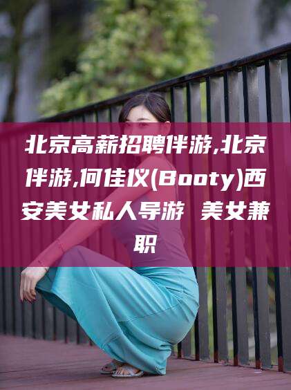 丹东北京高薪招聘伴游,北京伴游,何佳仪(Booty)西安美女私人导游 美女兼职