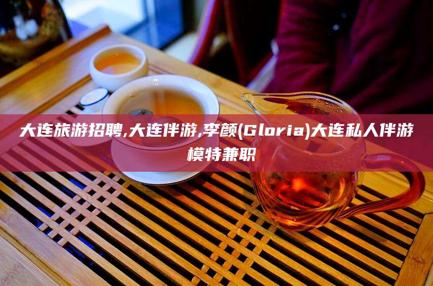 丹东大连旅游招聘,大连伴游,李颜(Gloria)大连私人伴游 模特兼职