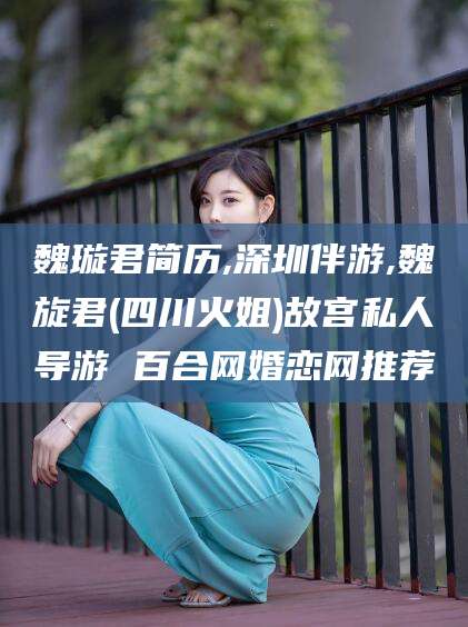 丹东魏璇君简历,深圳伴游,魏旋君(四川火姐)故宫私人导游 百合网婚恋网推荐