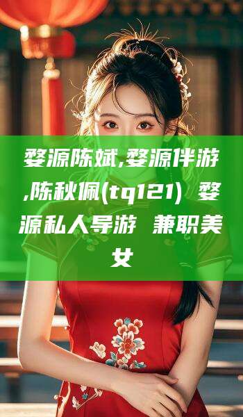 丹东婺源陈斌,婺源伴游,陈秋佩(tq121) 婺源私人导游 兼职美女