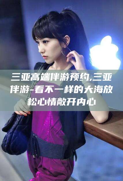 丹东三亚高端伴游预约,三亚伴游-看不一样的大海放松心情敞开内心