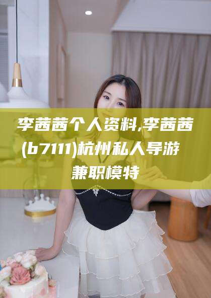 丹东李茜茜个人资料,李茜茜(b7111)杭州私人导游 兼职模特