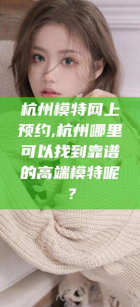 丹东杭州模特网上预约,杭州哪里可以找到靠谱的高端模特呢？