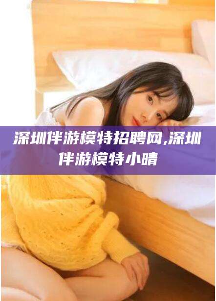 丹东深圳伴游模特招聘网,深圳伴游模特小晴