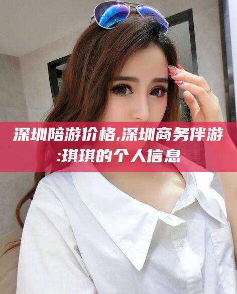 丹东深圳陪游价格,深圳商务伴游:琪琪的个人信息