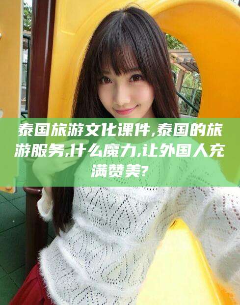 丹东泰国旅游文化课件,泰国的旅游服务,什么魔力,让外国人充满赞美?