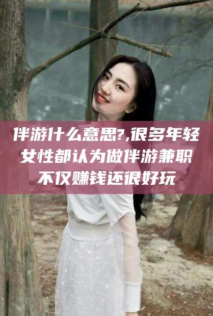 丹东伴游什么意思?,很多年轻女性都认为做伴游兼职不仅赚钱还很好玩