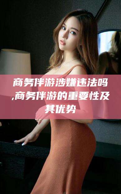 丹东商务伴游涉嫌违法吗,商务伴游的重要性及其优势