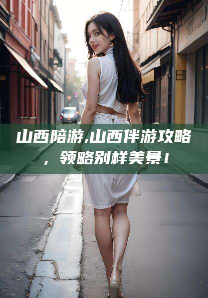 丹东山西陪游,山西伴游攻略，领略别样美景！