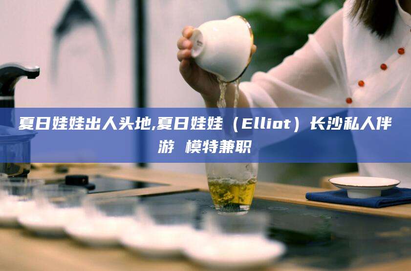 丹东夏日娃娃出人头地,夏日娃娃（Elliot）长沙私人伴游 模特兼职