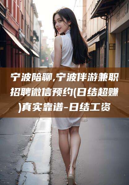 丹东宁波陪聊,宁波伴游兼职招聘微信预约(日结超赚)真实靠谱-日结工资