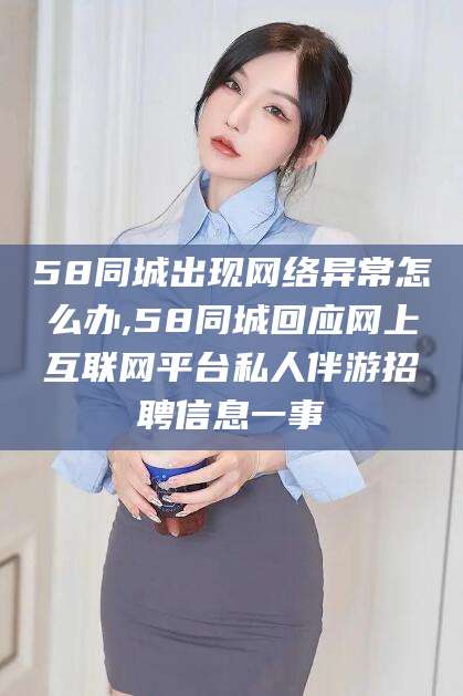 丹东58同城出现网络异常怎么办,58同城回应网上互联网平台私人伴游招聘信息一事