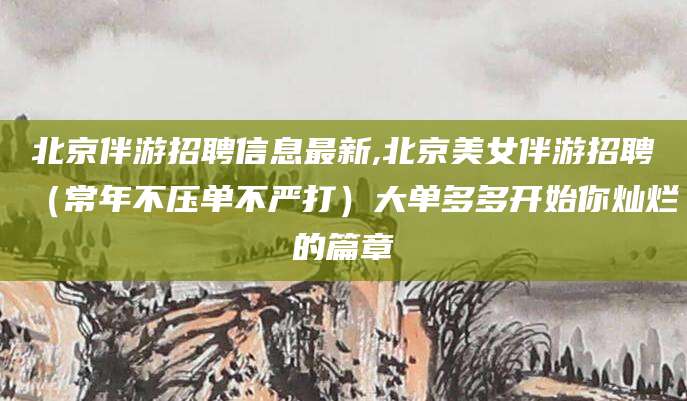 丹东北京伴游招聘信息最新,北京美女伴游招聘（常年不压单不严打）大单多多开始你灿烂的篇章