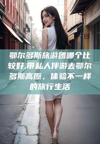 丹东鄂尔多斯旅游团哪个比较好,带私人伴游去鄂尔多斯高原，体验不一样的旅行生活