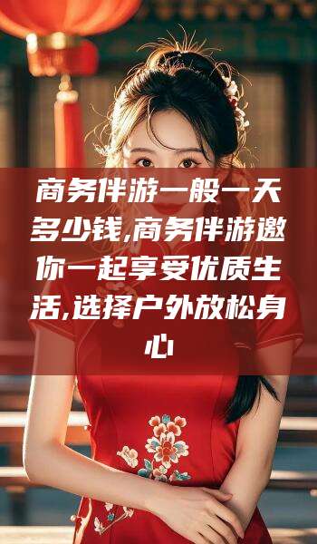 丹东商务伴游一般一天多少钱,商务伴游邀你一起享受优质生活,选择户外放松身心