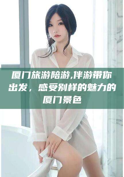 丹东厦门旅游陪游,伴游带你出发，感受别样的魅力的厦门景色