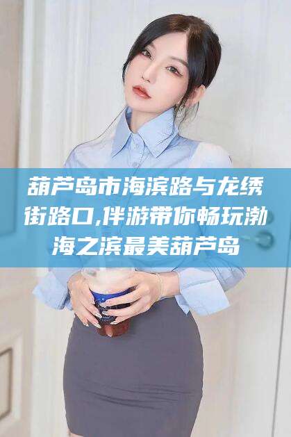 丹东葫芦岛市海滨路与龙绣街路口,伴游带你畅玩渤海之滨最美葫芦岛