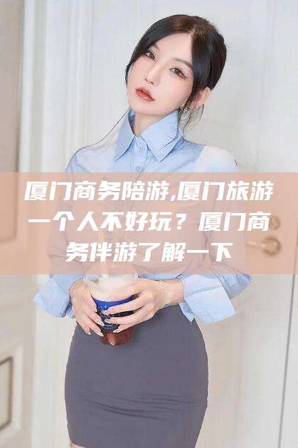 丹东厦门商务陪游,厦门旅游一个人不好玩？厦门商务伴游了解一下