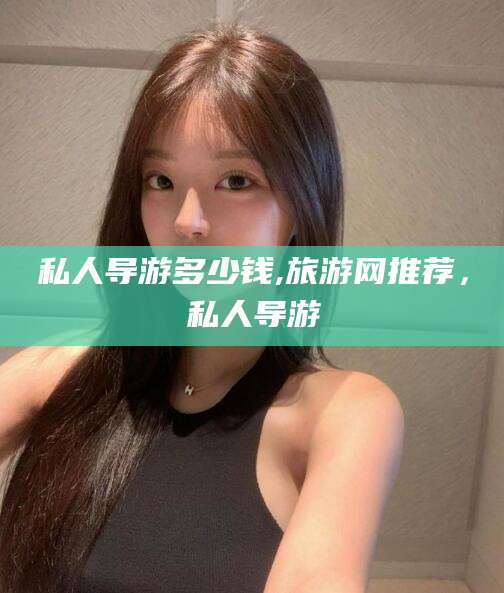 丹东私人导游多少钱,旅游网推荐，私人导游