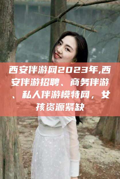 丹东西安伴游网2023年,西安伴游招聘、商务伴游、私人伴游模特网，女孩资源紧缺