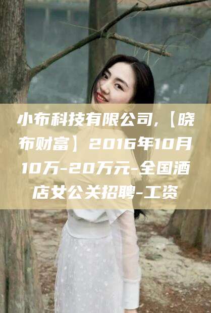 丹东小布科技有限公司,【晓布财富】2016年10月10万-20万元-全国酒店女公关招聘-工资
