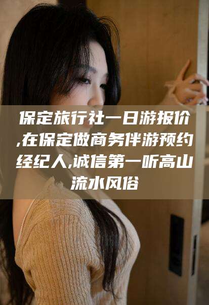 丹东保定旅行社一日游报价,在保定做商务伴游预约经纪人,诚信第一听高山流水风俗