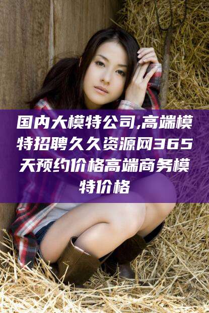 丹东国内大模特公司,高端模特招聘久久资源网365天预约价格高端商务模特价格