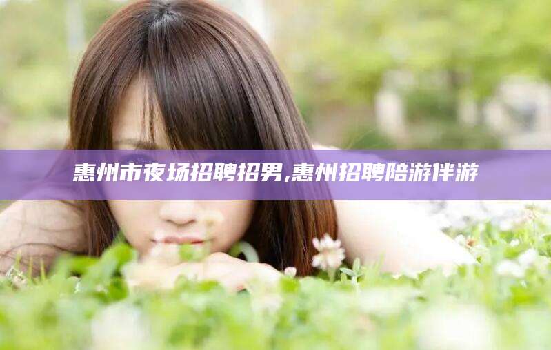 丹东惠州市夜场招聘招男,惠州招聘陪游伴游