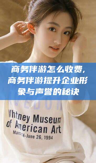 丹东商务伴游怎么收费,商务伴游提升企业形象与声誉的秘诀