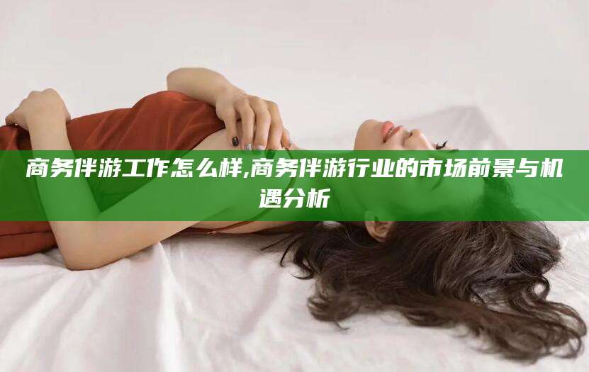 丹东商务伴游工作怎么样,商务伴游行业的市场前景与机遇分析