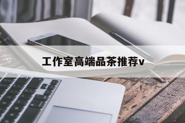 丹东南充高端品茶v最新资讯（谁能告诉我哪里有丹东工作室高端品茶推荐v？）