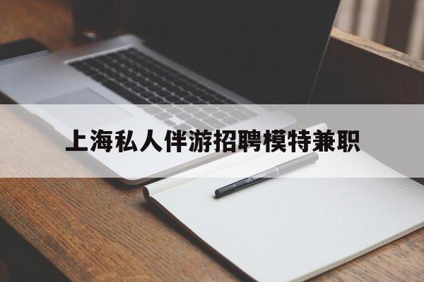 丹东关于上海私人伴游招聘模特兼职的信息
